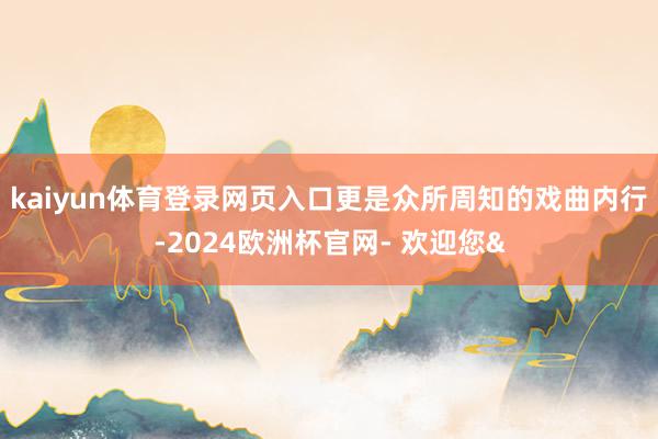 kaiyun体育登录网页入口更是众所周知的戏曲内行-2024欧洲杯官网- 欢迎您&
