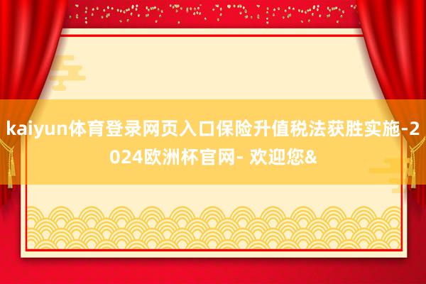 kaiyun体育登录网页入口保险升值税法获胜实施-2024欧洲杯官网- 欢迎您&