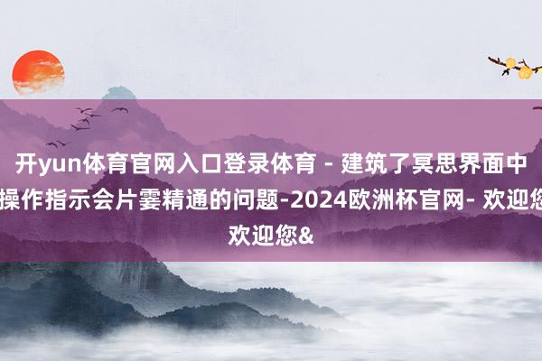 开yun体育官网入口登录体育 - 建筑了冥思界面中的操作指示会片霎精通的问题-2024欧洲杯官网- 欢迎您&