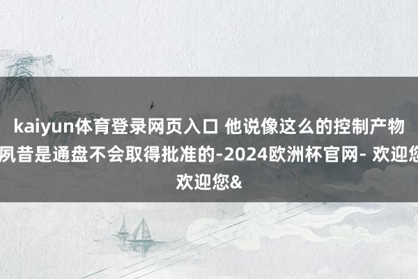 kaiyun体育登录网页入口 他说像这么的控制产物在夙昔是通盘不会取得批准的-2024欧洲杯官网- 欢迎您&
