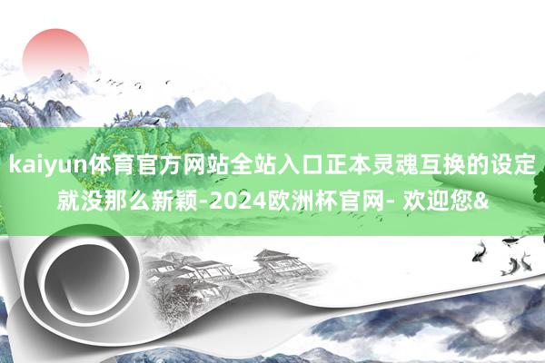 kaiyun体育官方网站全站入口正本灵魂互换的设定就没那么新颖-2024欧洲杯官网- 欢迎您&