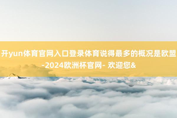 开yun体育官网入口登录体育说得最多的概况是欧盟-2024欧洲杯官网- 欢迎您&