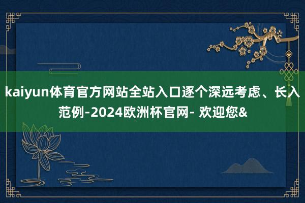kaiyun体育官方网站全站入口逐个深远考虑、长入范例-2024欧洲杯官网- 欢迎您&