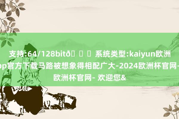支持:64/128bit🍏系统类型:kaiyun欧洲杯appApp官方下载马路被想象得相配广大-2024欧洲杯官网- 欢迎您&