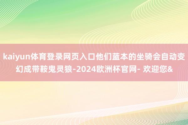 kaiyun体育登录网页入口他们蓝本的坐骑会自动变幻成带鞍鬼灵狼-2024欧洲杯官网- 欢迎您&