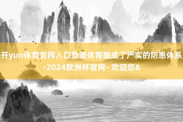 开yun体育官网入口登录体育酿成了严实的防患体系-2024欧洲杯官网- 欢迎您&