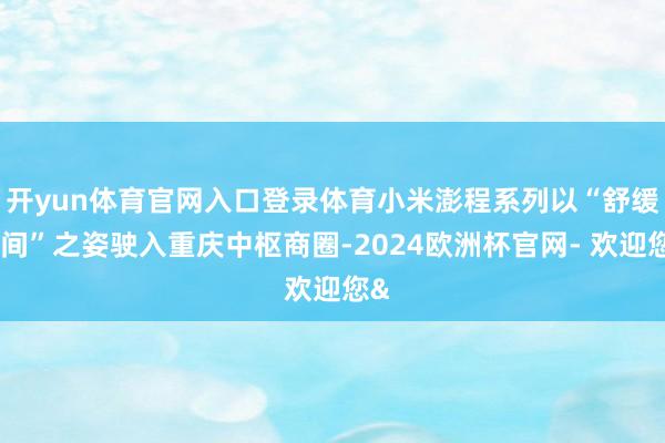 开yun体育官网入口登录体育小米澎程系列以“舒缓空间”之姿驶入重庆中枢商圈-2024欧洲杯官网- 欢迎您&