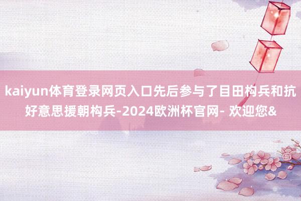 kaiyun体育登录网页入口先后参与了目田构兵和抗好意思援朝构兵-2024欧洲杯官网- 欢迎您&