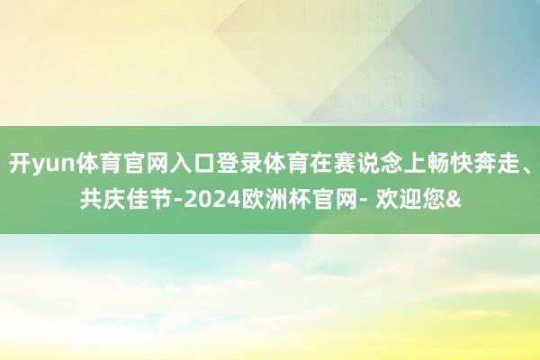 开yun体育官网入口登录体育在赛说念上畅快奔走、共庆佳节-2024欧洲杯官网- 欢迎您&