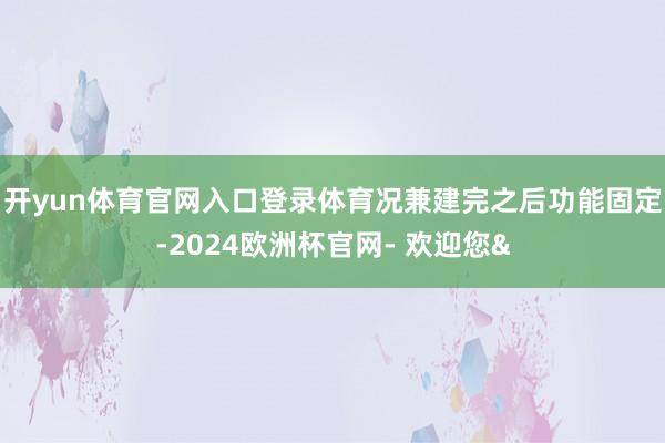 开yun体育官网入口登录体育况兼建完之后功能固定-2024欧洲杯官网- 欢迎您&
