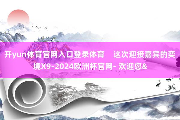 开yun体育官网入口登录体育    这次迎接嘉宾的奕境X9-2024欧洲杯官网- 欢迎您&