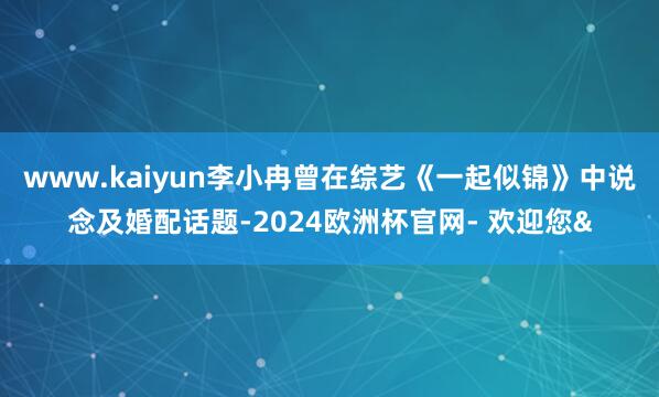 www.kaiyun李小冉曾在综艺《一起似锦》中说念及婚配话题-2024欧洲杯官网- 欢迎您&