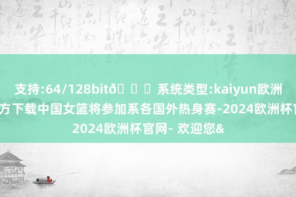 支持:64/128bit🍏系统类型:kaiyun欧洲杯appApp官方下载中国女篮将参加系各国外热身赛-2024欧洲杯官网- 欢迎您&
