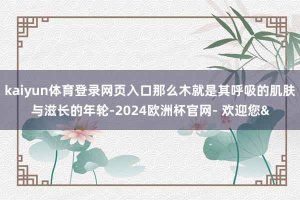 kaiyun体育登录网页入口那么木就是其呼吸的肌肤与滋长的年轮-2024欧洲杯官网- 欢迎您&