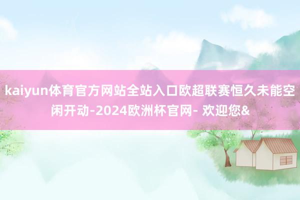 kaiyun体育官方网站全站入口欧超联赛恒久未能空闲开动-2024欧洲杯官网- 欢迎您&
