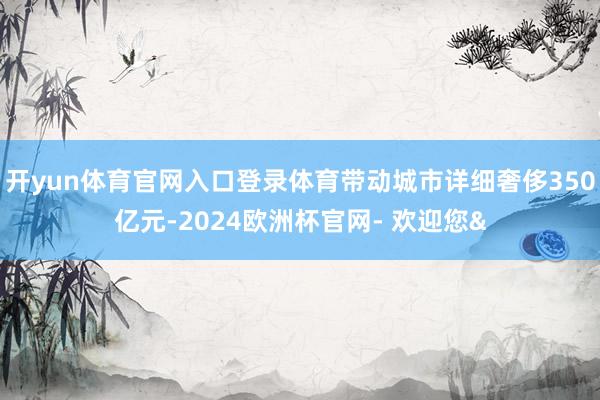 开yun体育官网入口登录体育带动城市详细奢侈350亿元-2024欧洲杯官网- 欢迎您&