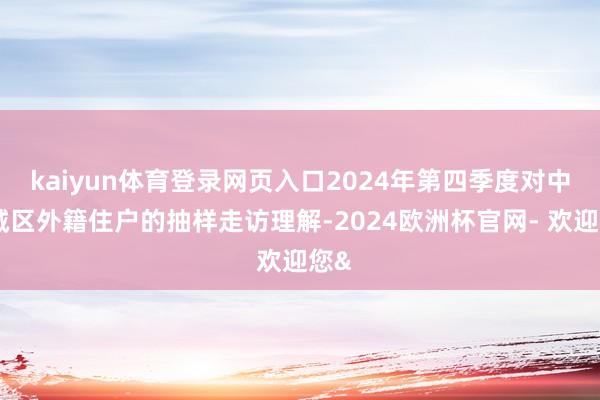 kaiyun体育登录网页入口2024年第四季度对中枢城区外籍住户的抽样走访理解-2024欧洲杯官网- 欢迎您&