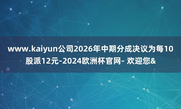 www.kaiyun公司2026年中期分成决议为每10股派12元-2024欧洲杯官网- 欢迎您&