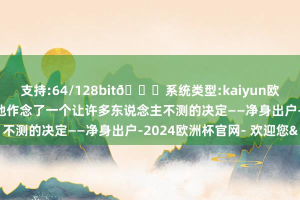 支持:64/128bit🍏系统类型:kaiyun欧洲杯appApp官方下载他作念了一个让许多东说念主不测的决定——净身出户-2024欧洲杯官网- 欢迎您&