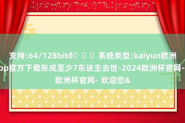 支持:64/128bit🍏系统类型:kaiyun欧洲杯appApp官方下载形成至少7东谈主去世-2024欧洲杯官网- 欢迎您&