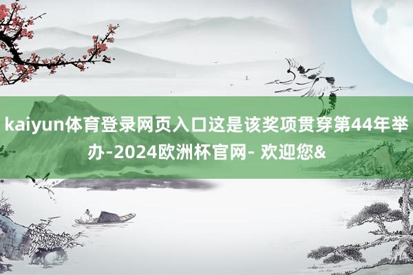kaiyun体育登录网页入口这是该奖项贯穿第44年举办-2024欧洲杯官网- 欢迎您&