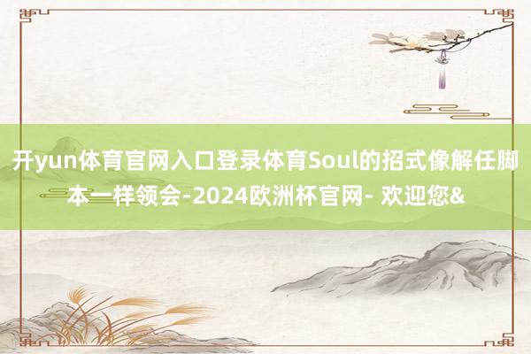开yun体育官网入口登录体育Soul的招式像解任脚本一样领会-2024欧洲杯官网- 欢迎您&