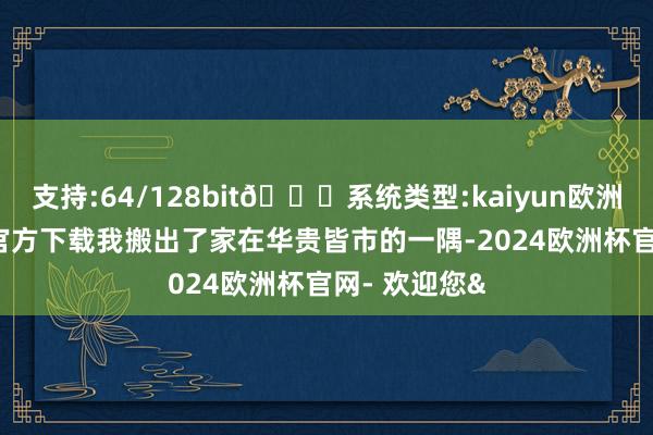 支持:64/128bit🍏系统类型:kaiyun欧洲杯appApp官方下载我搬出了家在华贵皆市的一隅-2024欧洲杯官网- 欢迎您&