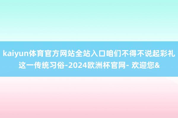 kaiyun体育官方网站全站入口咱们不得不说起彩礼这一传统习俗-2024欧洲杯官网- 欢迎您&