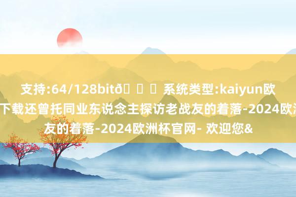 支持:64/128bit🍏系统类型:kaiyun欧洲杯appApp官方下载还曾托同业东说念主探访老战友的着落-2024欧洲杯官网- 欢迎您&