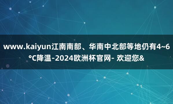 www.kaiyun江南南部、华南中北部等地仍有4~6°C降温-2024欧洲杯官网- 欢迎您&