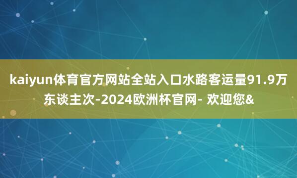 kaiyun体育官方网站全站入口水路客运量91.9万东谈主次-2024欧洲杯官网- 欢迎您&