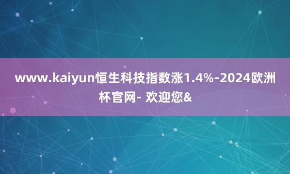 www.kaiyun恒生科技指数涨1.4%-2024欧洲杯官网- 欢迎您&