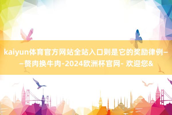 kaiyun体育官方网站全站入口则是它的奖励律例——赘肉换牛肉-2024欧洲杯官网- 欢迎您&