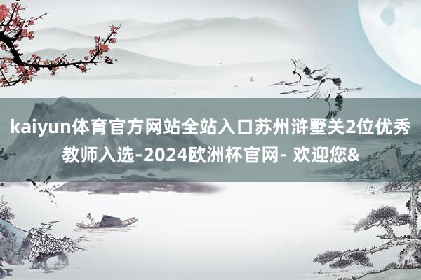 kaiyun体育官方网站全站入口苏州浒墅关2位优秀教师入选-2024欧洲杯官网- 欢迎您&