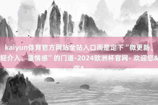 kaiyun体育官方网站全站入口而是定下“微更新、轻介入、重情感”的门道-2024欧洲杯官网- 欢迎您&